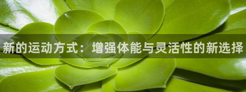 米兰体育官方正版app集团：新的运动方式：增强体能与