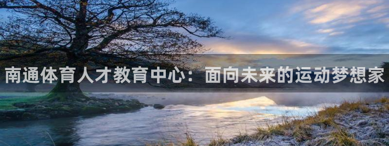米兰体育官网下载平台假的吗是真的吗：南通体育人才教育