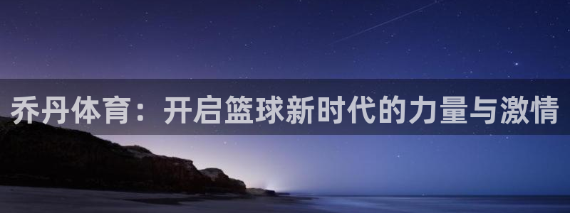 米兰体育官网下载平台注册流程视频：乔丹体育：开启篮球