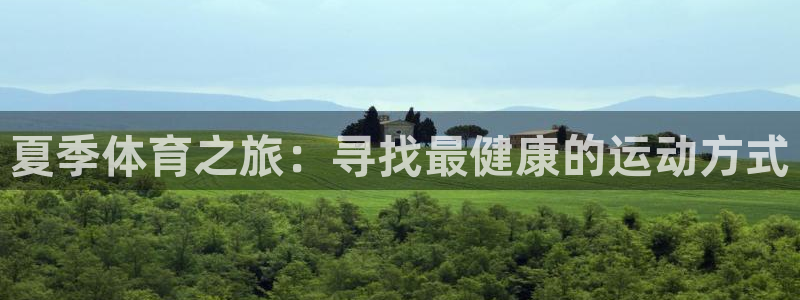 米兰体育官网下载平台是正规平台吗安全吗：夏季体育之旅：寻找最