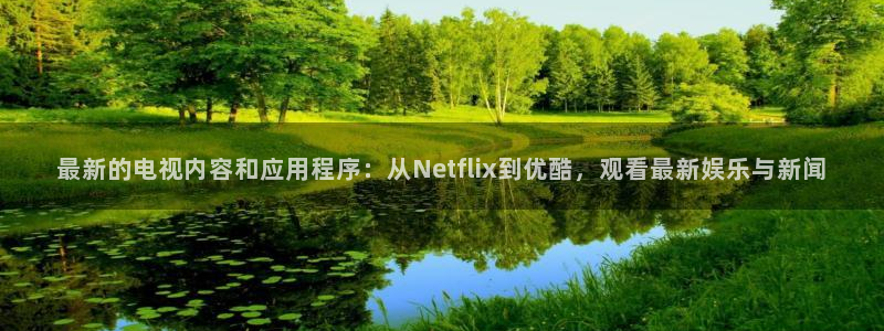 斗球免费体育直播平台：最新的电视内容和应用程序：从Netflix到优酷，观看最新娱乐与新闻
