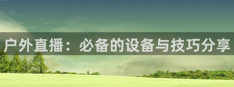 斗球直播官网入口：户外直播：必备的设备与技巧分享
