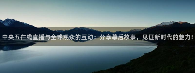 斗球体育在线观看：中央五在线直播与全球观众的互动：分享幕后故事，见证新时代的魅力!