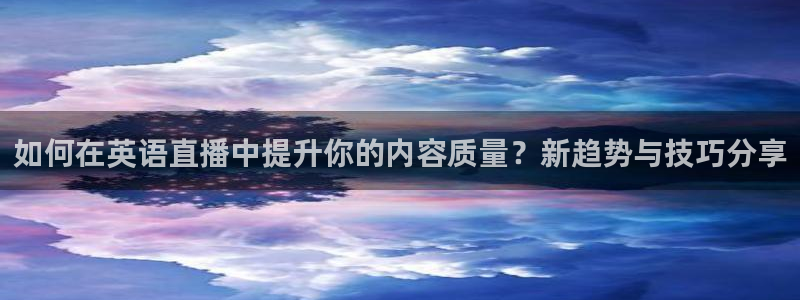 斗球直播v2.0.1下载：如何在英语直播中提升你的内容质量？新趋势与技巧分享