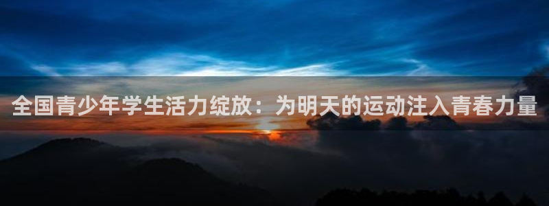  米兰体育可信吗：全国青少年学生活力绽放：为明天的运动注入青春