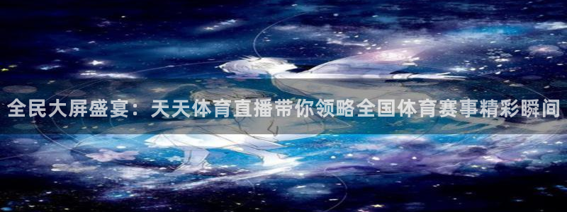 斗球直播nba免费观看：全民大屏盛宴：天天体育直播带你领略全国体育赛事精彩瞬间