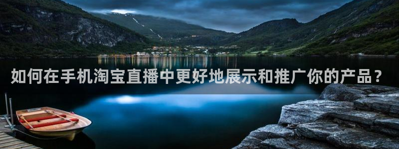 斗球体育直播免费的平台：如何在手机淘宝直播中更好地展示和推广你的产品？