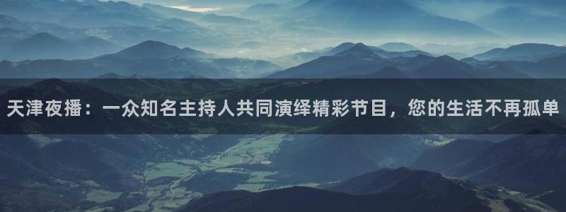 斗球体育,下载：天津夜播：一众知名主持人共同演绎精彩节目，您的生活不再孤单